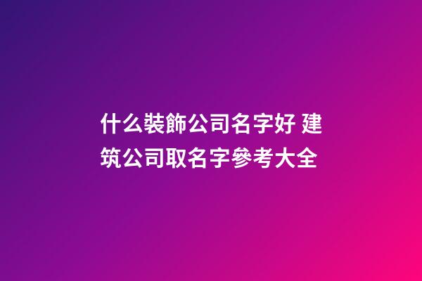 什么裝飾公司名字好 建筑公司取名字參考大全